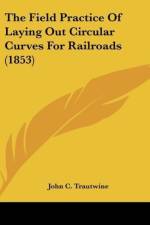 The Field Practice Of Laying Out Circular Curves For Railroads (1853) af John C. Trautwine