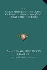 The Secret History Of The Court Of France Under Louis XV V2 (LARGE PRINT EDITION) af Annie Emma Armstrong Challice