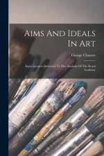 Aims And Ideals In Art: Eight Lectures Delivered To The Students Of The Royal Academy af George Clausen