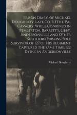 Prison Diary, of Michael Dougherty, Late Co. B, 13th., Pa., Cavalry. While Confined in Pemberton, Barrett's, Libby, Andersonville and Other Southern P af Michael Dougherty