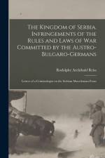 The Kingdom of Serbia. Infringements of the Rules and Laws of war Committed by the Austro-Bulgaro-Germans; Letters of a Criminologist on the Serbian M af Rodolphe Archibald Reiss