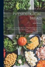 Physiological Bread: Produces New, Healthy Blood and Thus Proves Itself the Most Natural Preservative From Rheumatism ... a Contribution to af Julius Hensel