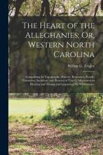 The Heart of the Alleghanies; Or, Western North Carolina: Comprising Its Topography, History, Resources, People, Narratives, Incidents, and Pictures o af Wilbur Gleason Zeigler
