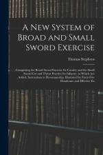 A New System of Broad and Small Sword Exercise: Comprising the Broad Sword Exercise for Cavalry and the Small Sword Cut and Thrust Practice for Infant