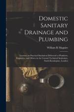 Domestic Sanitary Drainage and Plumbing: Lectures on Practical Sanitation Delivered to Plumbers, Engineers, and Others in the Central Technical Instit af William R. Maguire
