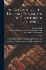 An Account of the Life and Character of Christopher Ludwick ...: By Benjamin Rush, M. D. First Published in the Year 1801. Rev. and Republished by Dir