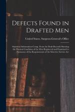 Defects Found in Drafted Men: Statistical Information Comp. From the Draft Records Showing the Physical Condition of the Men Registered and Examined af United States Surgeon-General's Office