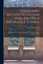 Verdadeiro Metodo De Estudar Para Ser Util A Republica, E À Igreja: Proporcionado Ao Estilo E Necesidade De Portugal: Exposto Em Varias Cartas af Luis Antonio Verney
