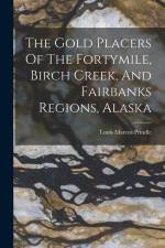 The Gold Placers Of The Fortymile, Birch Creek, And Fairbanks Regions, Alaska af Louis Marcus Prindle