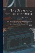 The Universal Receipt Book: Being a Compendious Repository of Practical Information in Cookery, Preserving, Pickling, Distilling, and All the Bran af Priscilla Homespun