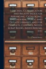 Decimal Classification and Relativ Index for Arranging, Cataloging, and Indexing Public and Private Libraries and for Pamflets, Clippings, Notes, Scra