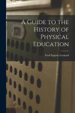 A Guide to the History of Physical Education af Fred Eugene Leonard