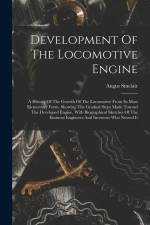 Development Of The Locomotive Engine: A History Of The Growth Of The Locomotive From Its Most Elementary Form, Showing The Gradual Steps Made Toward T af Angus Sinclair