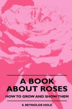 A Book About Roses - How To Grow And Show Them af S. Reynolds Hole
