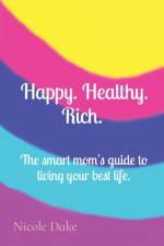 Happy. Healthy. Rich. The smart mom's guide to living your best life. af Nicole Dake