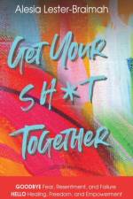 Get Your Sh*t Together: GOODBYE Fear, Resentment, and Failure HELLO Healing, Freedom, and Empowerment: GOODBYE Fear, Resentment, and Failure H af Alesia Lester-Braimah