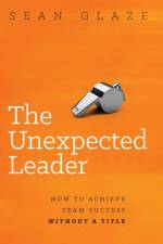 The Unexpected Leader: How To Achieve Team Success Without a Title af Glaze