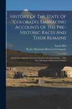 History Of The State Of Colorado, Embracing Accounts Of The Pre-historic Races And Their Remains: The Earliest Spanish, French And American Exploratio