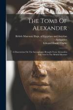 The Tomb Of Alexander: A Dissertation On The Sarcophagus Brought From Alexandria And Now In The British Museum af Edward Daniel Clarke