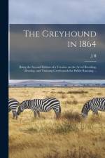 The Greyhound in 1864: Being the Second Edition of a Treatise on the art of Breeding, Rearing, and Training Greyhounds for Public Running ...