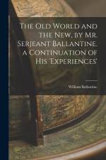 The Old World and the New, by Mr. Serjeant Ballantine. a Continuation of His 'experiences' af William Ballantine