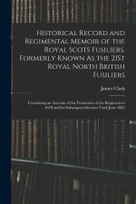 Historical Record and Regimental Memoir of the Royal Scots Fusiliers, Formerly Known As the 21St Royal North British Fusiliers: Containing an Account af James Clark