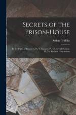 Secrets of the Prison-House: Pt. Iv. Types of Prisoners. Pt. V. Escapes. Pt. Vi. Juvenile Crime. Pt. Vii. General Conclusions af Arthur Griffiths