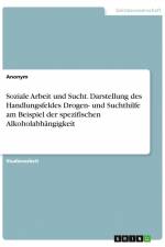 Soziale Arbeit und Sucht. Darstellung des Handlungsfeldes Drogen- und Suchthilfe am Beispiel der spezifischen Alkoholabhängigkeit af Anonym