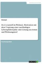 Do it yourself im Wohnen. Motivation mit dem Ursprung einer nachhaltigen Lebensphilosophie oder Lösung aus Armut und Wohnungsnot? af Anonym