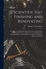 Scientific hat Finishing and Renovating; a Complete and Profusely Illustrated Course of Instruction, Enabling the Novice to Acquire the art of Finishing and Remodeling Hats of all Varieties According to Tested and Approved Methods af Henry L Ermatinger