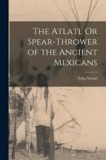 The Atlatl Or Spear-Thrower of the Ancient Mexicans af Zelia Nuttall
