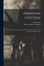 Abraham Lincoln: The True Story of a Great Life. Showing The Inner Growth, Special Training, and Pec