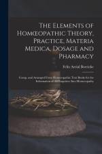 The Elements of Homoeopathic Theory, Practice, Materia Medica, Dosage and Pharmacy: Comp. and Arranged From Homoeopathic Text Books for the Informatio af Felix Aerial Boericke