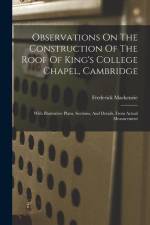 Observations On The Construction Of The Roof Of King's College Chapel, Cambridge: With Illustrative Plans, Sections, And Details, From Actual Measurem af Frederick MacKenzie