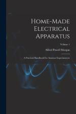 Home-made Electrical Apparatus: A Practical Handbook For Amateur Experimenters; Volume 1