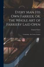 Every man his own Farrier; or, the Whole art of Farriery Laid Open: Containing ...the Causes, Sympto af Francis Clater