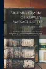 Richard Clarke of Rowley, Massachusetts: And His Descendants in the Line of Timothy Clark of Rockingham, Vt. 1638-1904. With an Account of the Family af Thomas Bellows Peck