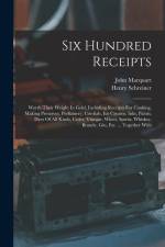 Six Hundred Receipts: Worth Their Weight In Gold, Including Receipts For Cooking, Making Preserves, Perfumery, Cordials, Ice Creams, Inks, P af John Marquart