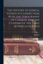 The History of Joshua, Viewed in Connection With the Topography of Canaan, and the Customs of the Times in Which He Lived