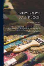 Everybody's Paint Book: A Complete Guide To The Art Of Outdoor And Indoor Painting. Designed For The Special Use Of Those Who Wish To Do Their af Franklin B. Gardner