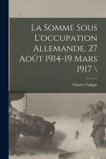 La Somme Sous L'occupation Allemande, 27 Août 1914-19 Mars 1917 \ af Charles Calippe