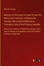 Memoirs of the Courts of Louis XV and XVI; Being secret memoirs of Madame Du Hausset, lady's maid to Madame de Pompadour, and of the Princess Lamballe