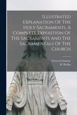 Illustrated Explanation Of The Holy Sacraments. A Complete Exposition Of The Sacraments And The Sacramentals Of The Church af Ferreol Girardey
