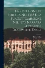 La Ribellione di Perugia nel 1368 e la sua Sottomissione nel 1370, Narrata Secondo i Documenti Degli af Pietro Balan
