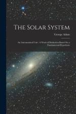 The Solar System: An Astronomical Unit: A Work of Deduction Based On a Fundamental Hypothesis af George Adam