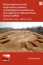 Bronze Age Barrow and Anglo-Saxon Cemetery: Archaeological Excavations on Land Adjacent to Upthorpe Road, Stanton Suffolk af Chris Chinnock