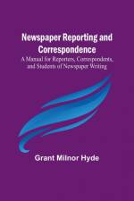 Newspaper Reporting and Correspondence ; A Manual for Reporters, Correspondents, and Students of Newspaper Writing af Grant Milnor Hyde