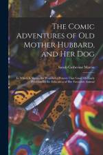 The Comic Adventures of Old Mother Hubbard, and her Dog: In Which is Shewn the Wonderful Powers That Good old Lady Possessed In the Education of her F af Sarah Catherine Martin