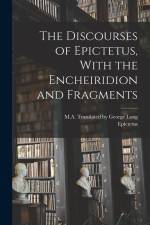 The Discourses of Epictetus, With the Encheiridion and Fragments af Epictetus