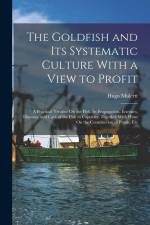 The Goldfish and Its Systematic Culture With a View to Profit: A Practical Treatise On the Fish, Its Propagation, Enemies, Diseases, and Care of the F af Hugo Mulertt
